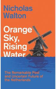 Orange Sky, Rising Water: The Remarkable Past and Uncertain Future of the Netherlands