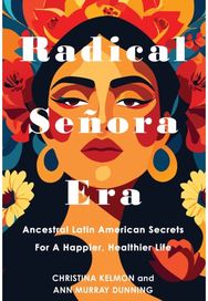 Radical Senora Era: Ancestral Latin American Secrets for a Happier, Healthier Life