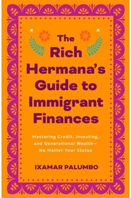 Rich Hermanas Guide to Immigrant Finances: Mastering Credit, Investing, and Generational Wealth-No Matter Your Status