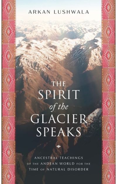 Spirit of the Glacier Speaks: Ancestral Teachings of the Andean World for the Time of Natural Disorder