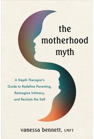 Motherhood Myth: A Depth Therapist’s Guide to Redefine Parenting, Reimagine Intimacy, and Reclaim the Self