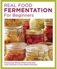 Real Food Fermentation for Beginners: Preserving Whole Fresh Food with Live Cultures in Your Home Kitchen