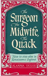 Surgeon, The Midwife, The Quack: How to Stay Alive in Renaissance England