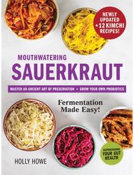 Mouthwatering Sauerkraut Fermentation Made Easy!: Master an Ancient Art of Preservation, Grow Your Own Probiotics, Supercharge Your Gut Health