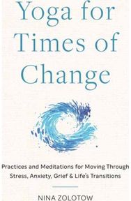 Yoga for Times of Change Practices and Meditations for Moving Through Stress, Anxiety, Grief, and Life’s Transitions