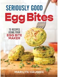 Seriously Good Egg Bites: 75 Recipes Using Your Egg Bite Maker