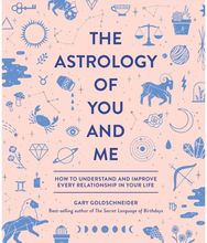Astrology of You and Me How to Understand and Improve Every Relationship in Your Life