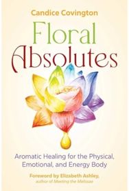 Floral Absolutes: Aromatic Healing for the Physical, Emotional, and Energy Body