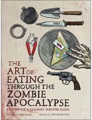 Art of Eating Through the Zombie Apocalypse: A Cookbook and Culinary Survival Guide