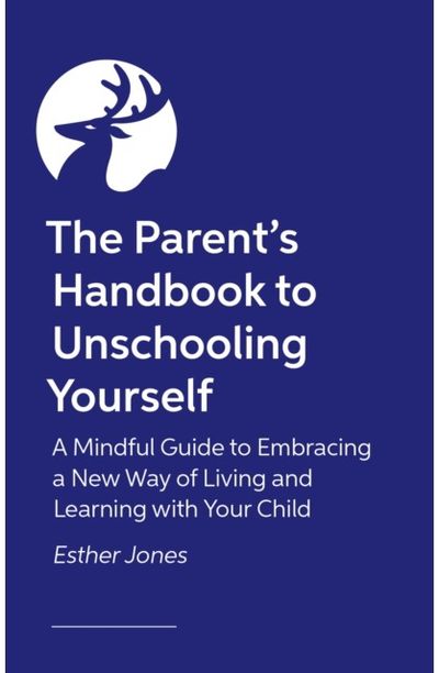 Parents Handbook to Unschooling Yourself: A Mindful Guide to Embracing a New Way of Living and Learning With Your Child