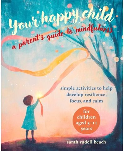 Your Happy Child: A Parents Guide to Mindfulness: Simple Activities to Help Develop Resilience, Focus, and Calm – for Children Aged 3–11 Years