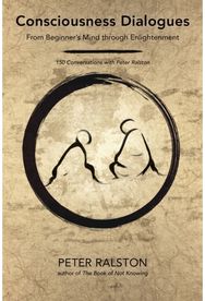 Consciousness Dialogues From Beginner's Mind through Enlightenment: 150 Conversations with Peter Ralston