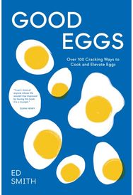 Good Eggs Over 100 Cracking Ways to Cook and Elevate Eggs