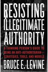Resisting Illegitimate Authority: A Thinking Person's Guide to Being an Anti-Authoritarian - Strategies, Tools, and Models