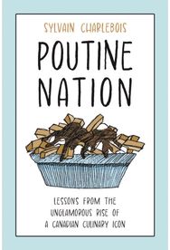 Poutine Nation: Lessons from the Unglamorous Rise of a Canadian Culinary Icon