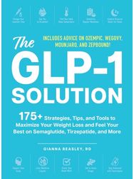 GLP-1 Solution: 175+ Strategies, Tips, and Tools to Maximize Your Weight Loss and Feel Your Best on Semaglutide, Tirzepatide, and More