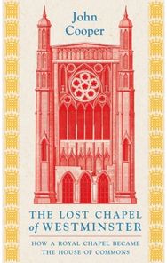 Lost Chapel of Westminster: How a Royal Chapel Became the House of Commons