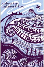 Pilgrimage into Letting Go: Helping Parents and Pastors Embrace the Uncontrollable