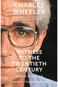 Charles Wheeler - Witness to the Twentieth Century: A Life in News. Foreword by Christiane Amanpour