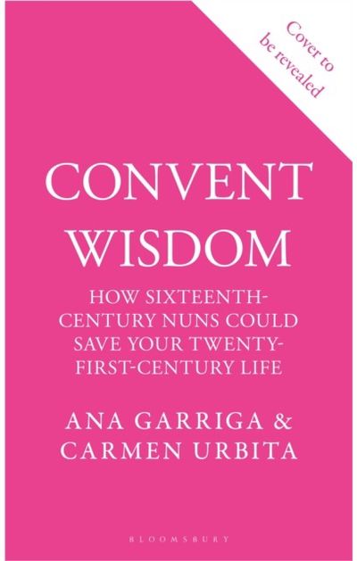 Convent Wisdom: How Sixteenth-Century Nuns Could Save Your Twenty-First-Century Life