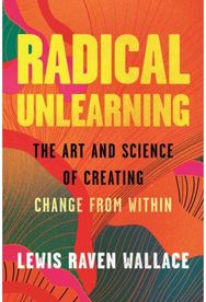 Radical Unlearning: The Art and Science of Creating Change from Within