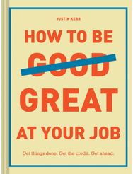 How to Be Great at Your Job: Get things done. Get the credit. Get ahead. Get things done. Get the credit. Get ahead.