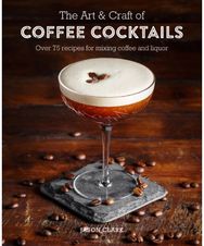 Art & Craft of Coffee Cocktails: Over 80 Recipes for Mixing Coffee and Liquor Over 80 Recipes for Mixing Coffee and Liquor