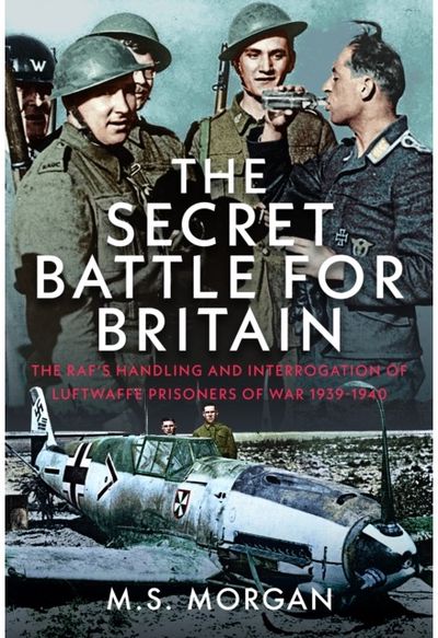 Secret Battle For Britain: The RAF’s Handling and Interrogation of Luftwaffe Prisoners of War 1939-1940