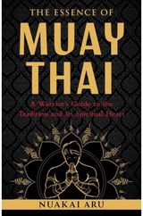 Essence of Muay Thai: A Warrior's Guide to the Tradition and Its Spiritual Heart