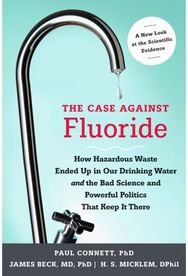 Case against Fluoride: How Hazardous Waste Ended Up in Our Drinking Water and the Bad Science and Powerful Politics That Keep It There