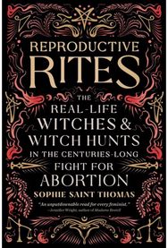 Reproductive Rites: The Real-Life Witches and Witch Hunts in the Centuries-Long Fight for Abortion