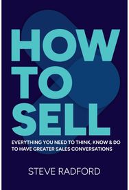 How to Sell: Everything you need to think, know and do to have greater sales conversations