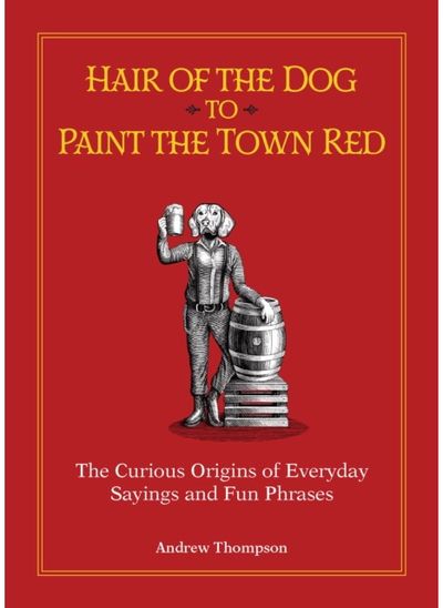 Hair of the Dog to Paint the Town Red: The Curious Origins of Everyday Sayings and Fun Phrases