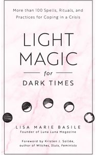 Light Magic for Dark Times: More than 100 Spells, Rituals, and Practices for Coping in a Crisis Spells, Rituals, and Practices for Coping in a Crisis