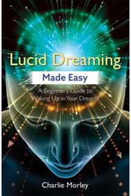 Lucid Dreaming Made Easy: A Beginner's Guide to Waking Up in Your Dreams A Beginner's Guide to Waking Up in Your Dreams