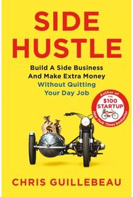 Side Hustle: Build a Side Business and Make Extra Money – Without Quitting Your Day Job Business and Make Extra Money – Without Quitting Your Day Job