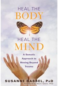 Heal the Body, Heal the Mind: A Somatic Approach to Moving Beyond Trauma A Somatic Approach to Moving Beyond Trauma