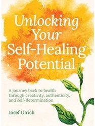 Unlocking Your Self-Healing Potential: A Journey Back to Health Through Creativity, Authenticity and Self-determination Health Through Creativity, Authenticity and Self-determination