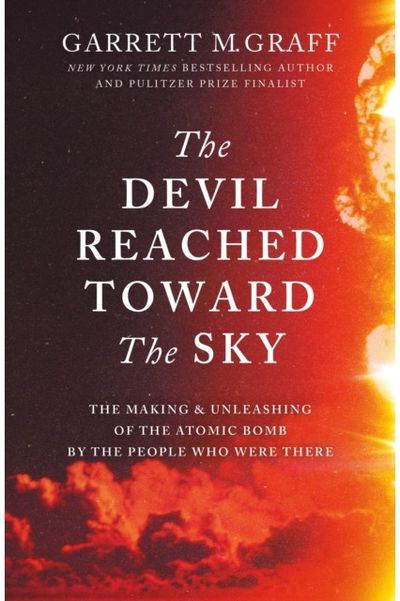 Devil Reached Toward the Sky The Making and Unleashing of the Atomic Bomb - By The People Who Were There