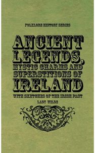 Ancient Legends, Mystic Charms and Superstitions of Ireland - With Sketches of t