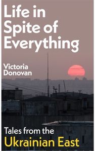 Life in Spite of Everything: Tales from the Ukrainian East Tales from the Ukrainian East