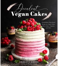 Decadent Vegan Cakes Outstanding Plant-Based Recipes for Layer Cakes, Sheet Cakes, Cupcakes and More