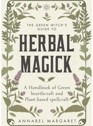 Green Witch's Guide to Herbal Magick A Handbook of Green Hearthcraft and Plant-Based Spellcraft