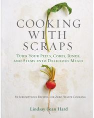 Cooking with Scraps: Turn Your Peels, Cores, Rinds, and Stems into Delicious Meals Cores, Rinds, and Stems into Delicious Meals
