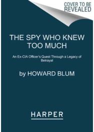 Spy Who Knew Too Much: An Ex-CIA Officer's Quest Through a Legacy of Betrayal An Ex-CIA Officer's Quest Through a Legacy of Betrayal