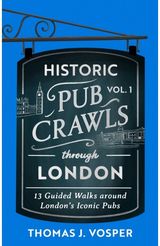 Historic Pub Crawls Through London, Vol. 1 12 Guided Walks Around London's Iconic Pubs and Landmarks