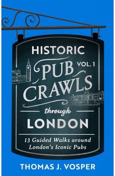 Historic Pub Crawls Through London, Vol. 1 12 Guided Walks Around London's Iconic Pubs and Landmarks