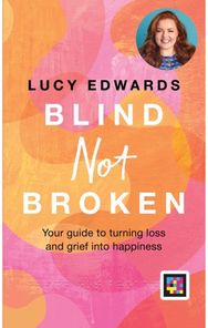Blind Not Broken: Your guide to turning loss and grief into happiness Your guide to turning loss and grief into happiness