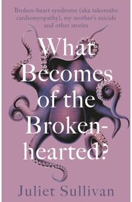 What Becomes of the Broken-hearted: Broken-heart syndrome (aka takotsubo cardiomyopathy), my mother's suicide and other stories syndrome (aka takotsubo cardiomyopathy), my mother's suicide and other stories
