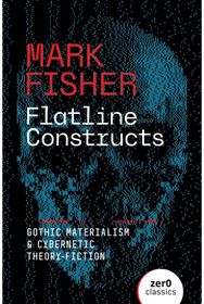 Flatline Constructs: Gothic Materialism and Cybernetic Theory-Fiction Gothic Materialism and Cybernetic Theory-Fiction